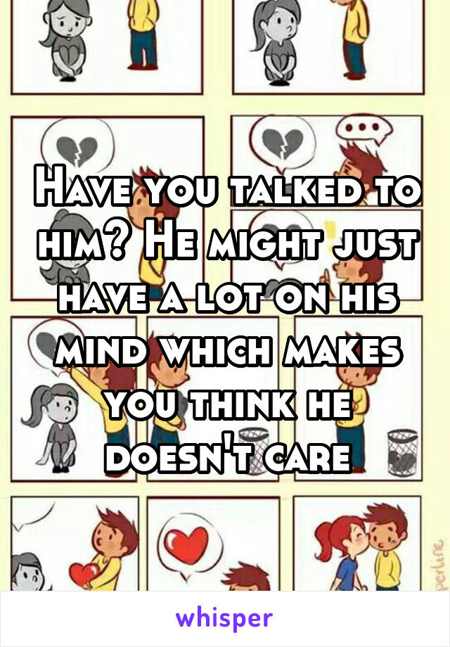 Have you talked to him? He might just have a lot on his mind which makes you think he doesn't care