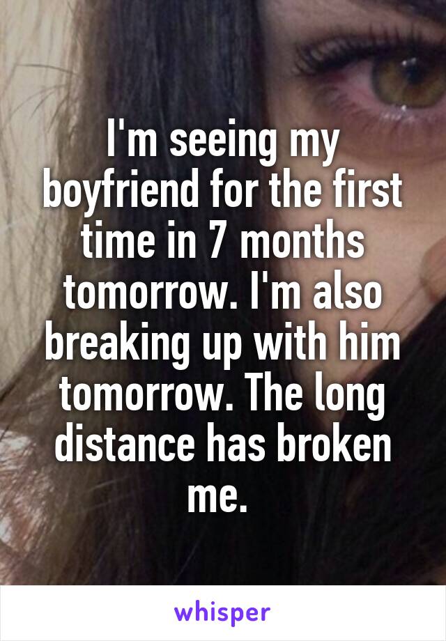 I'm seeing my boyfriend for the first time in 7 months tomorrow. I'm also breaking up with him tomorrow. The long distance has broken me. 