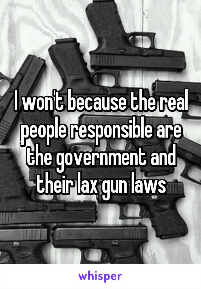 I won't because the real people responsible are the government and their lax gun laws
