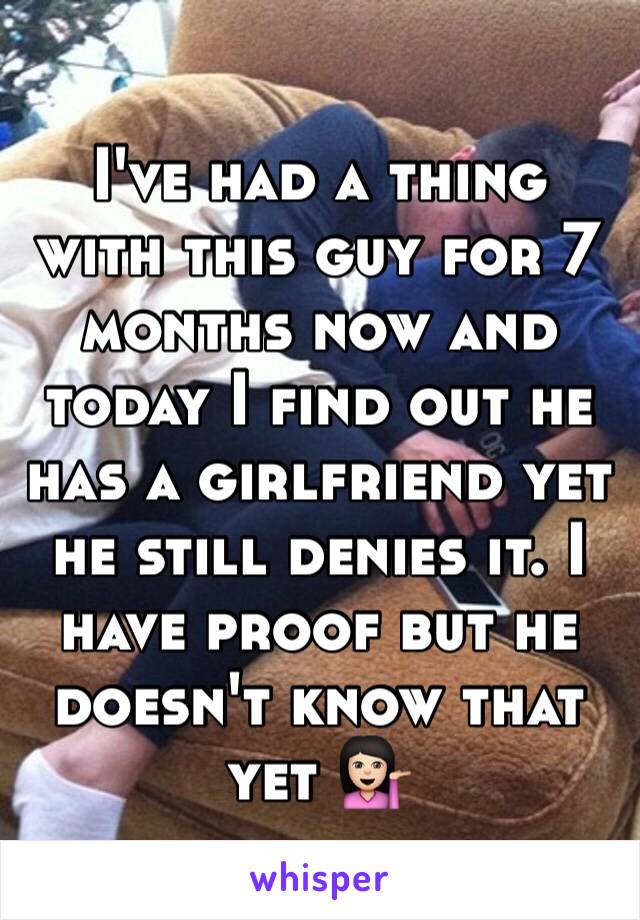 I've had a thing with this guy for 7 months now and today I find out he has a girlfriend yet he still denies it. I have proof but he doesn't know that yet 💁🏻