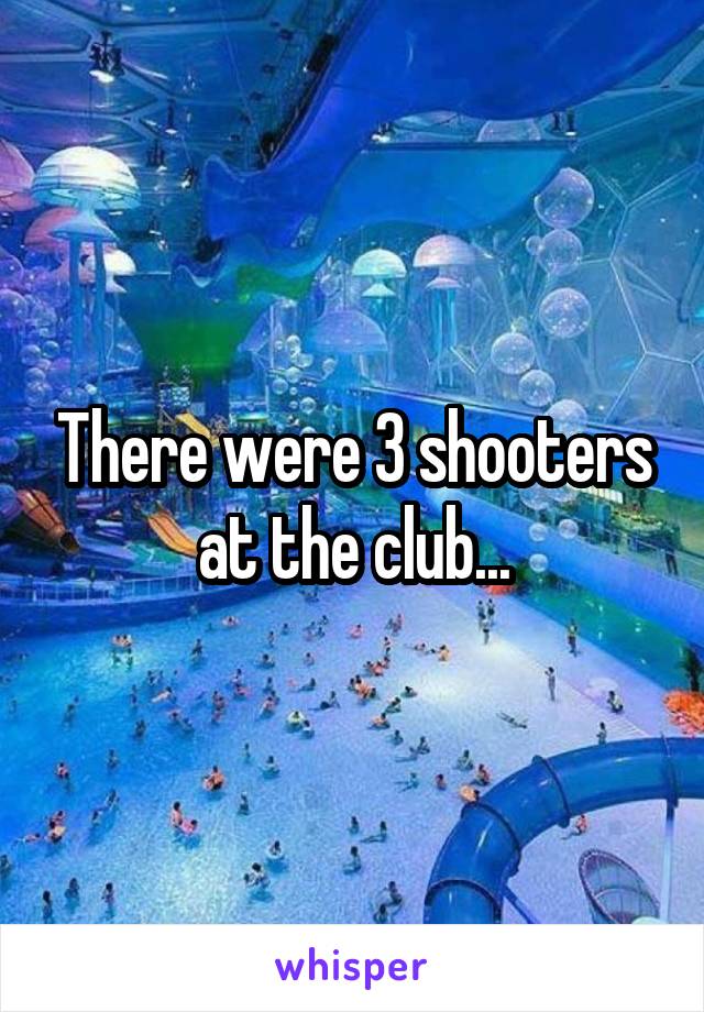 There were 3 shooters at the club...