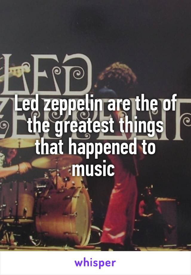 Led zeppelin are the of the greatest things that happened to music 