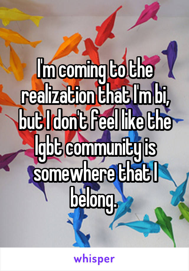 I'm coming to the realization that I'm bi, but I don't feel like the lgbt community is somewhere that I belong. 