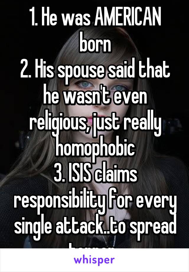 1. He was AMERICAN born
2. His spouse said that he wasn't even religious, just really homophobic
3. ISIS claims responsibility for every single attack..to spread terror..