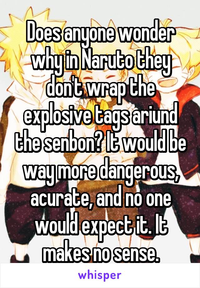 Does anyone wonder why in Naruto they don't wrap the explosive tags ariund the senbon? It would be way more dangerous, acurate, and no one would expect it. It makes no sense.