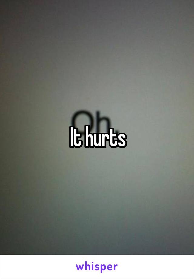 It hurts