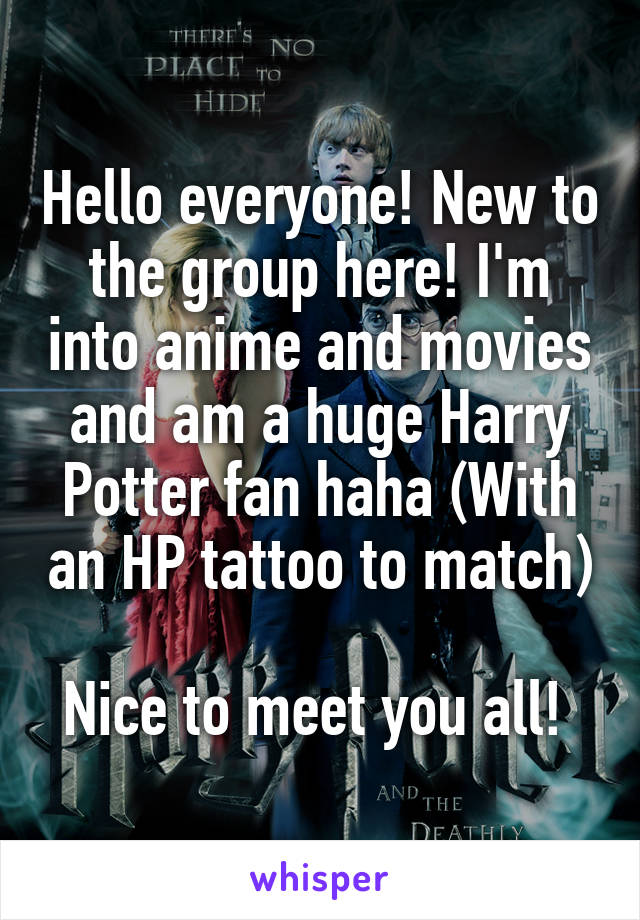 Hello everyone! New to the group here! I'm into anime and movies and am a huge Harry Potter fan haha (With an HP tattoo to match) 
Nice to meet you all! 