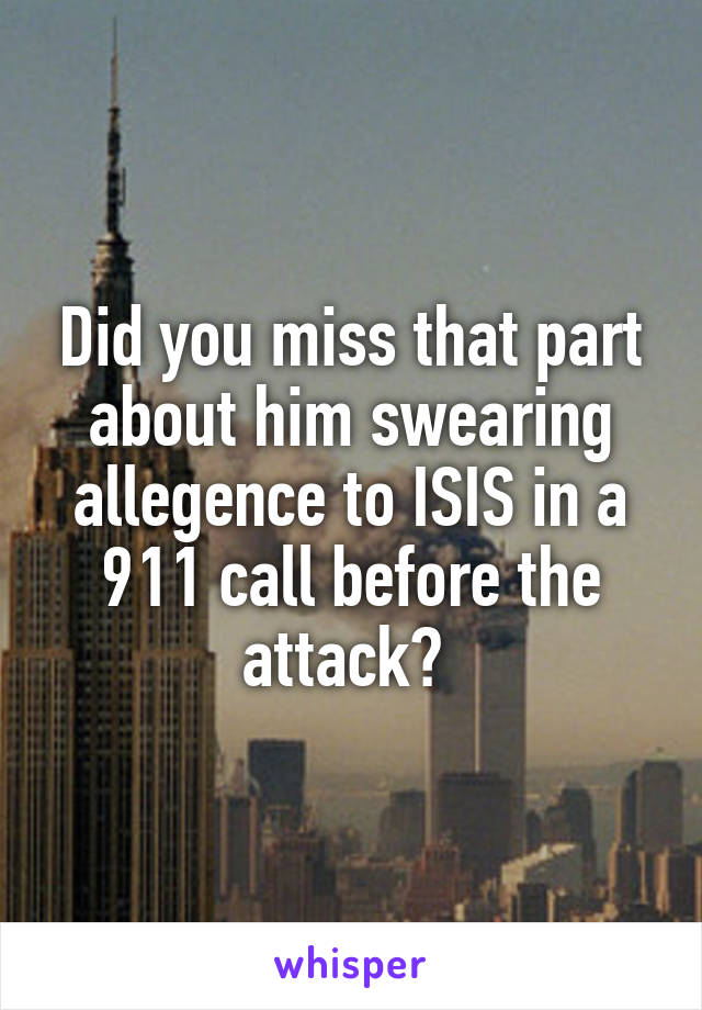 Did you miss that part about him swearing allegence to ISIS in a 911 call before the attack? 