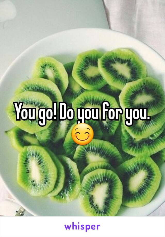 You go! Do you for you.😊