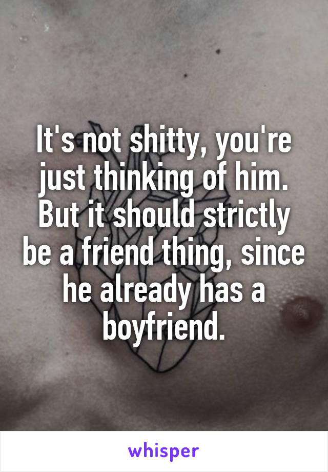 It's not shitty, you're just thinking of him. But it should strictly be a friend thing, since he already has a boyfriend.