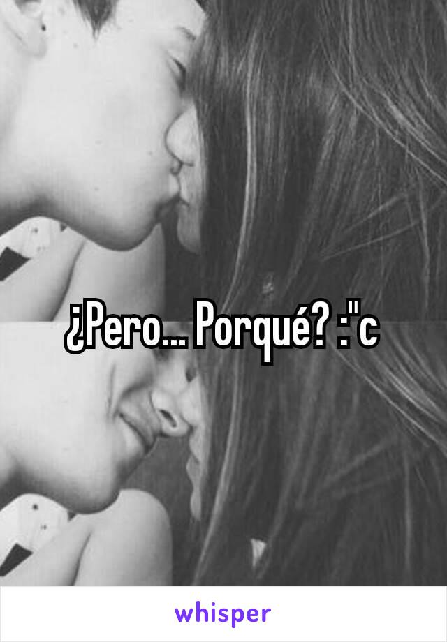 ¿Pero... Porqué? :"c