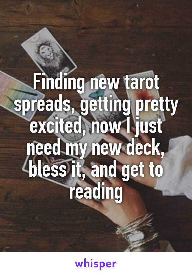 Finding new tarot spreads, getting pretty excited, now I just need my new deck, bless it, and get to reading