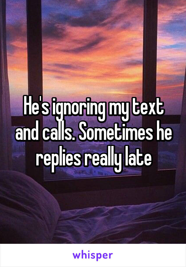 He's ignoring my text and calls. Sometimes he replies really late