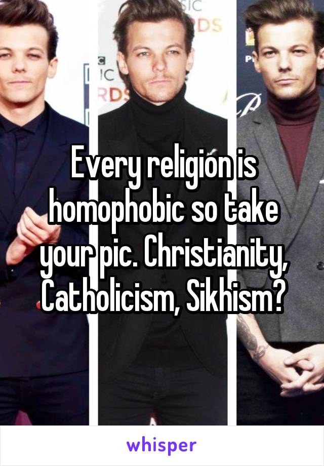 Every religion is homophobic so take your pic. Christianity, Catholicism, Sikhism?