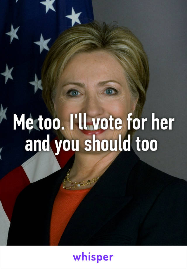 Me too. I'll vote for her and you should too 