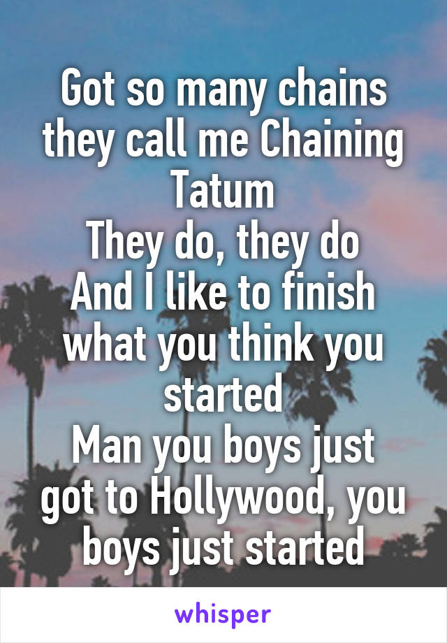 Got so many chains they call me Chaining Tatum
They do, they do
And I like to finish what you think you started
Man you boys just got to Hollywood, you boys just started