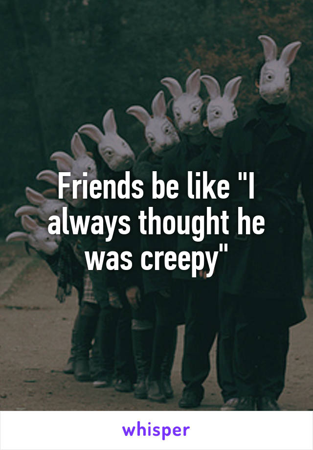 Friends be like "I always thought he was creepy"