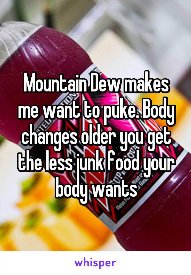 Mountain Dew makes me want to puke. Body changes older you get the less junk food your body wants