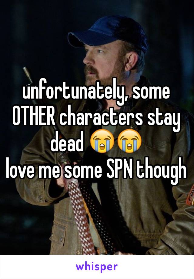 unfortunately, some OTHER characters stay dead 😭😭 
love me some SPN though 