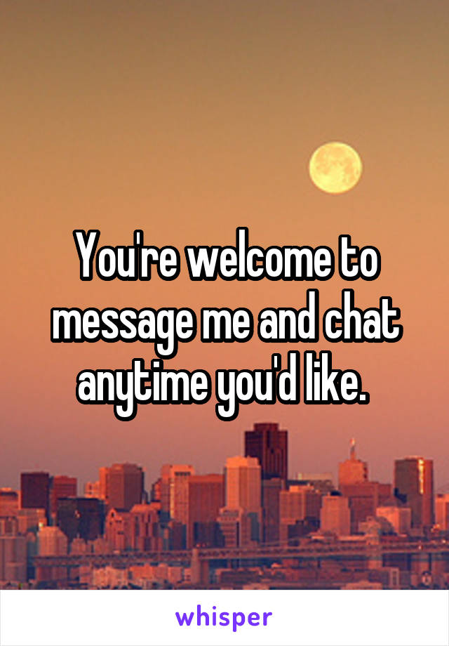 You're welcome to message me and chat anytime you'd like. 