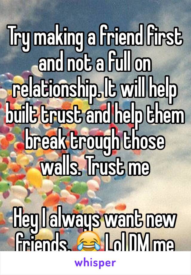 Try making a friend first and not a full on relationship. It will help built trust and help them break trough those walls. Trust me

Hey I always want new friends. 😂 Lol DM me 