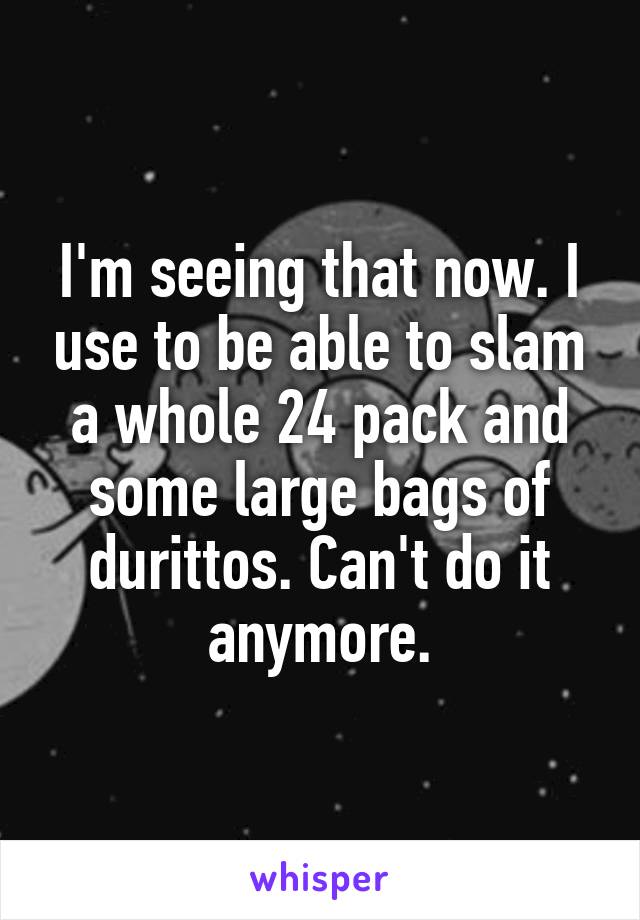 I'm seeing that now. I use to be able to slam a whole 24 pack and some large bags of durittos. Can't do it anymore.