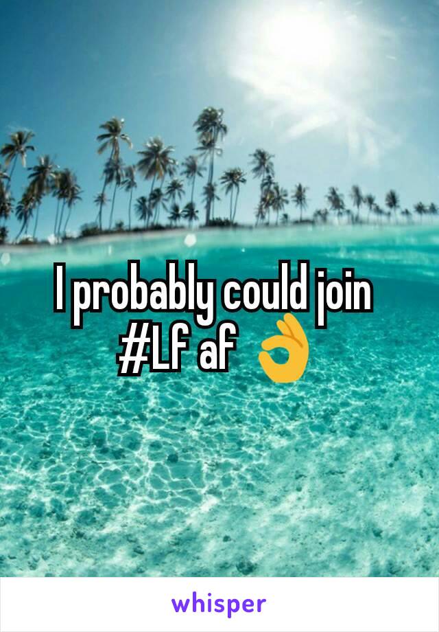 I probably could join 
#Lf af 👌