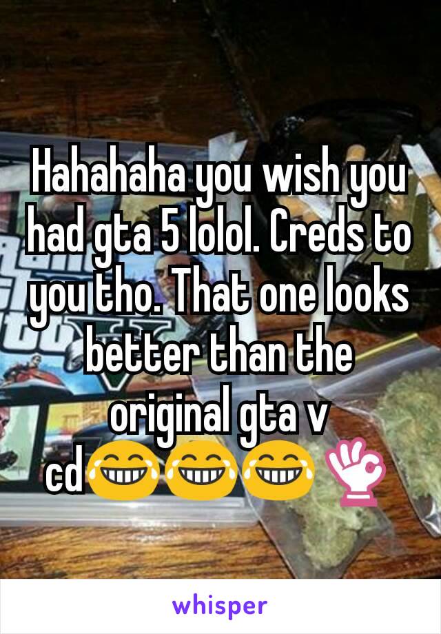 Hahahaha you wish you had gta 5 lolol. Creds to you tho. That one looks better than the original gta v cd😂😂😂👌