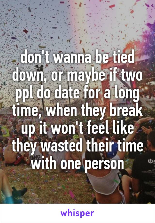 don't wanna be tied down, or maybe if two ppl do date for a long time, when they break up it won't feel like they wasted their time with one person