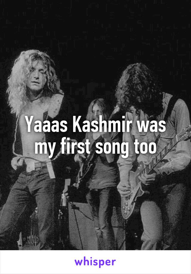 Yaaas Kashmir was my first song too