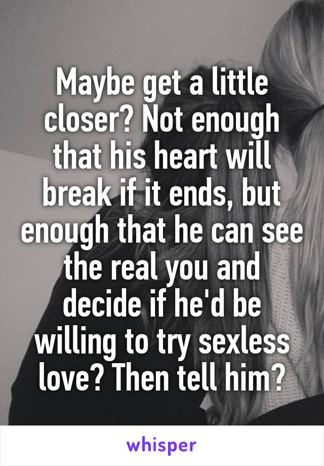 Maybe get a little closer? Not enough that his heart will break if it ends, but enough that he can see the real you and decide if he'd be willing to try sexless love? Then tell him?