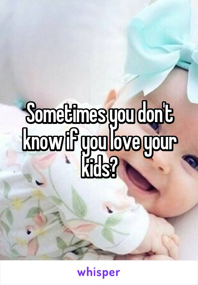 Sometimes you don't know if you love your kids?