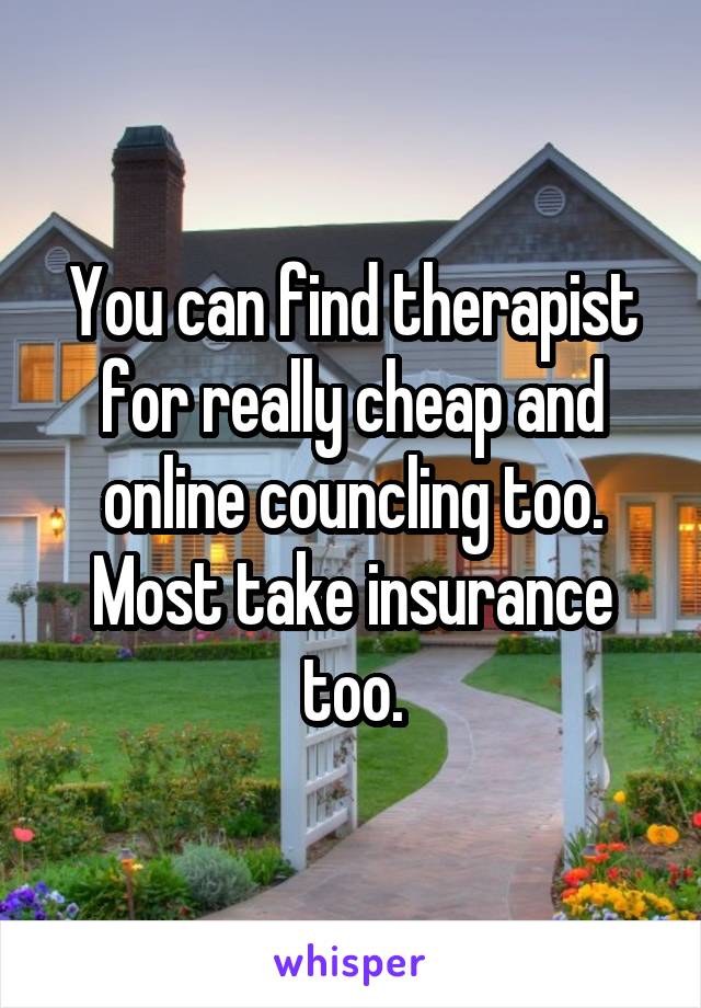 You can find therapist for really cheap and online councling too. Most take insurance too.