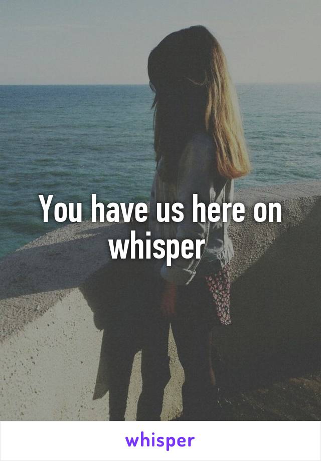 You have us here on whisper 