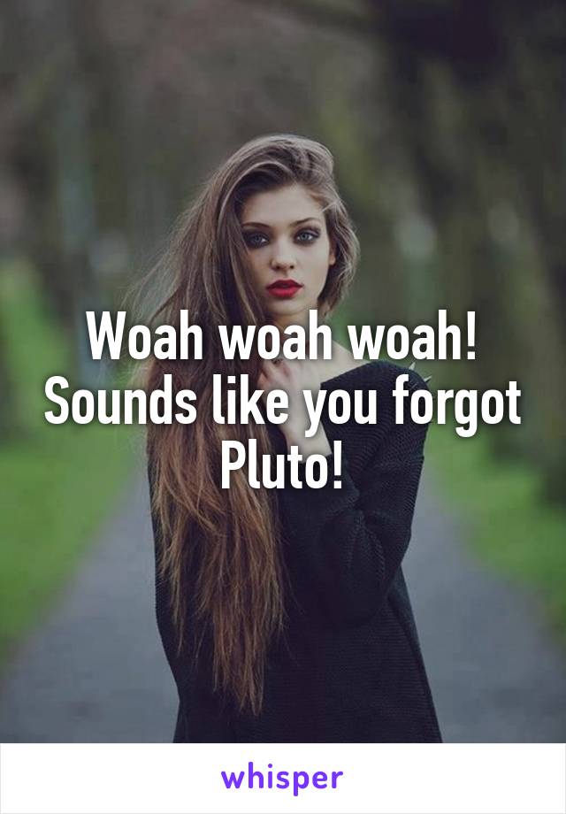 Woah woah woah! Sounds like you forgot Pluto!