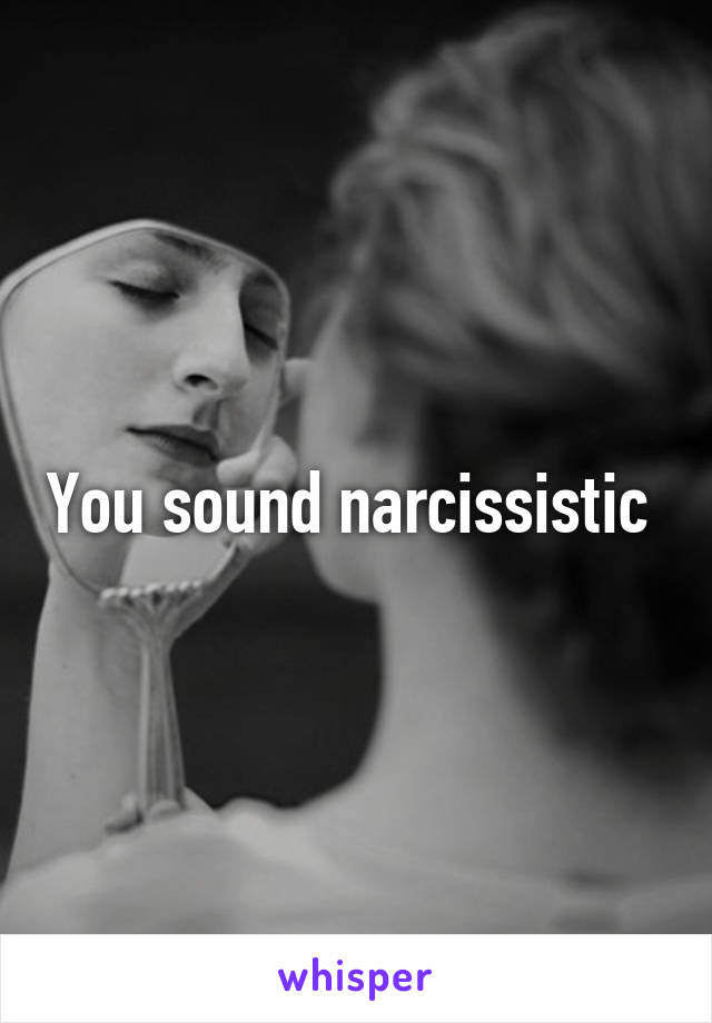 You sound narcissistic 