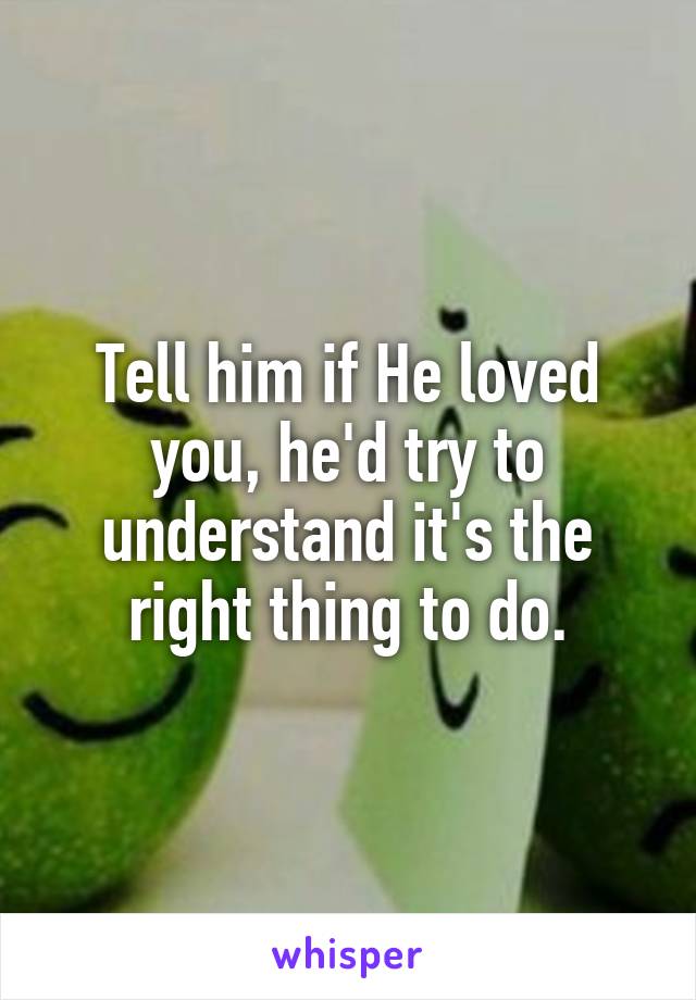 Tell him if He loved you, he'd try to understand it's the right thing to do.