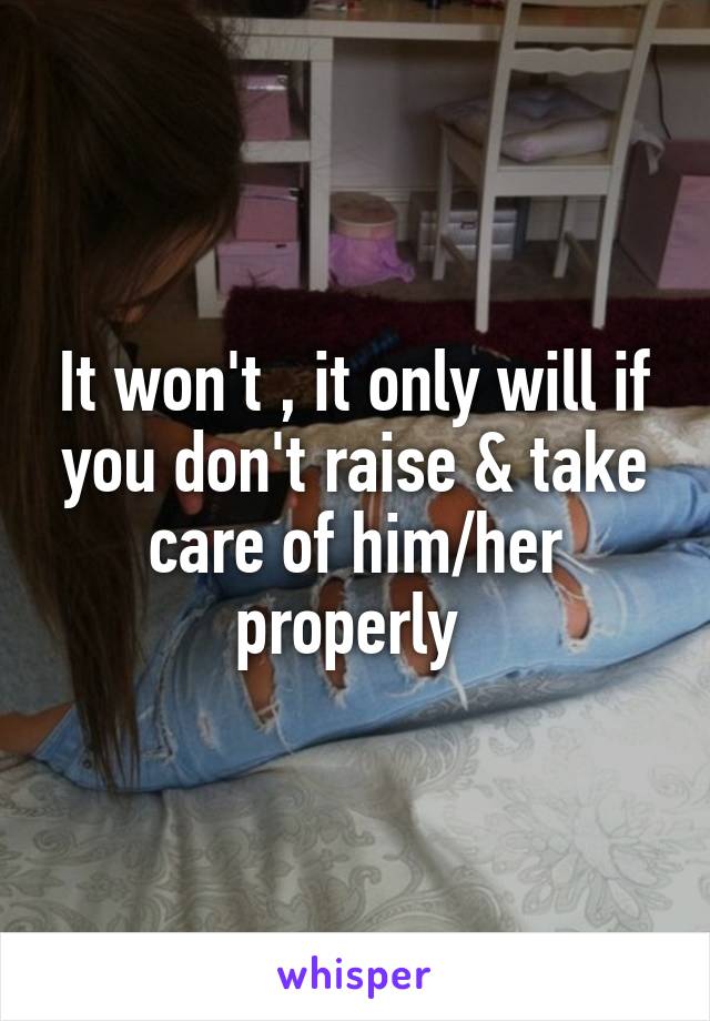 It won't , it only will if you don't raise & take care of him/her properly 