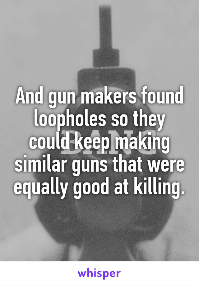 And gun makers found loopholes so they could keep making similar guns that were equally good at killing.