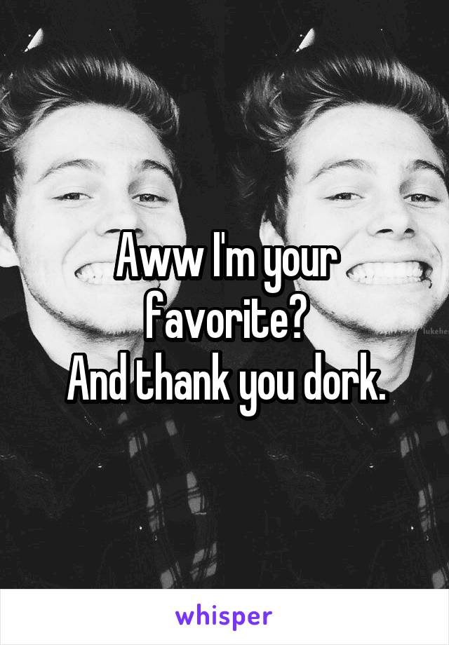 Aww I'm your favorite?
And thank you dork.
