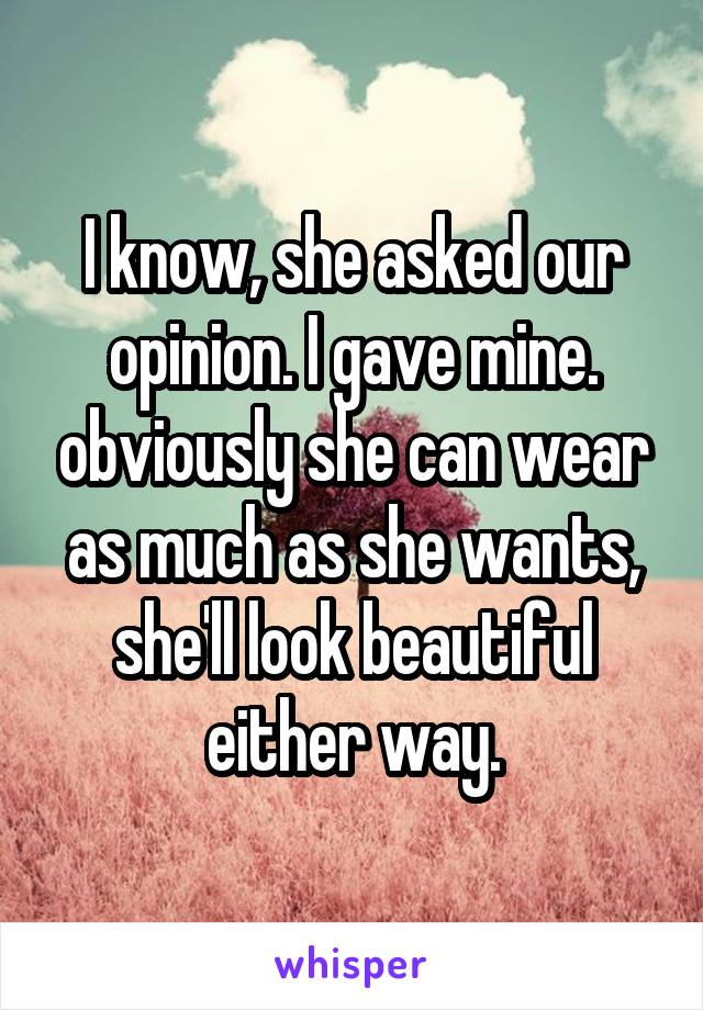 I know, she asked our opinion. I gave mine. obviously she can wear as much as she wants, she'll look beautiful either way.