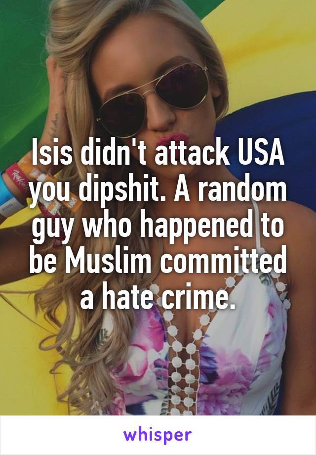 Isis didn't attack USA you dipshit. A random guy who happened to be Muslim committed a hate crime.