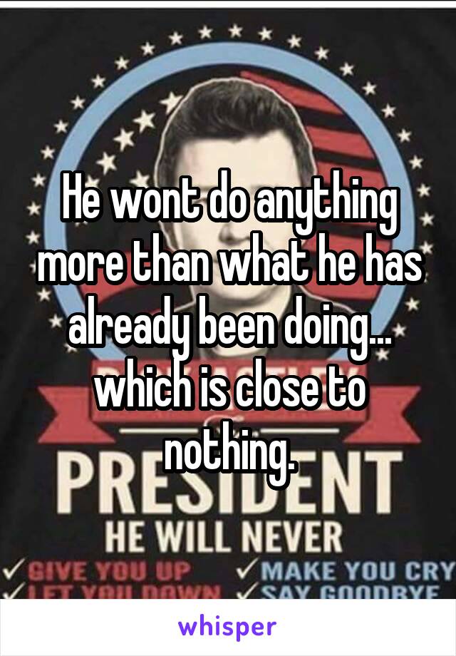 He wont do anything more than what he has already been doing... which is close to nothing.