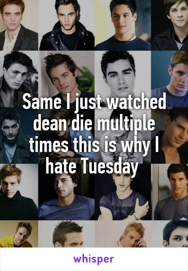 Same I just watched dean die multiple times this is why I hate Tuesday 