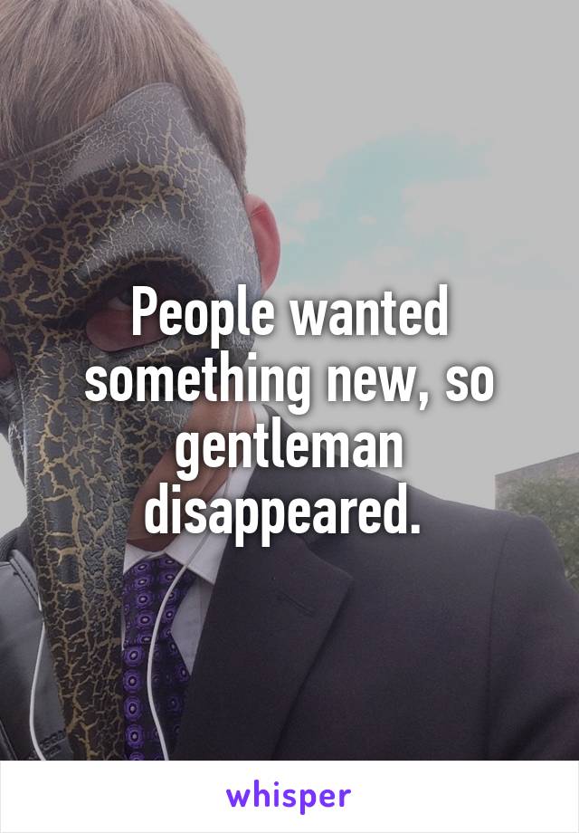 People wanted something new, so gentleman disappeared. 