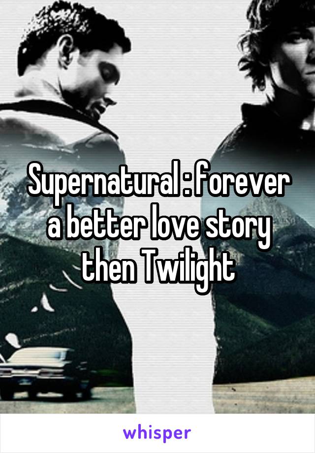 Supernatural : forever a better love story then Twilight