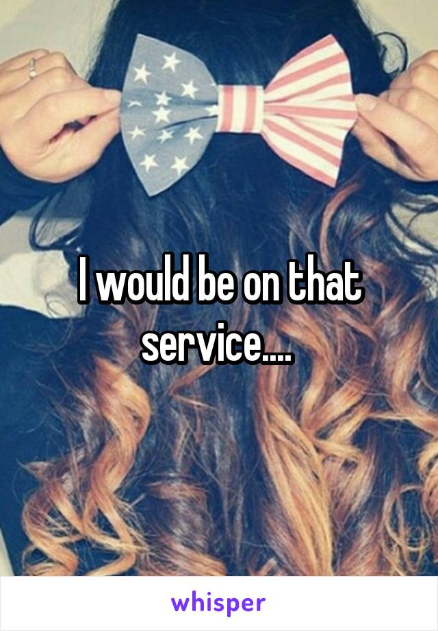 I would be on that service.... 