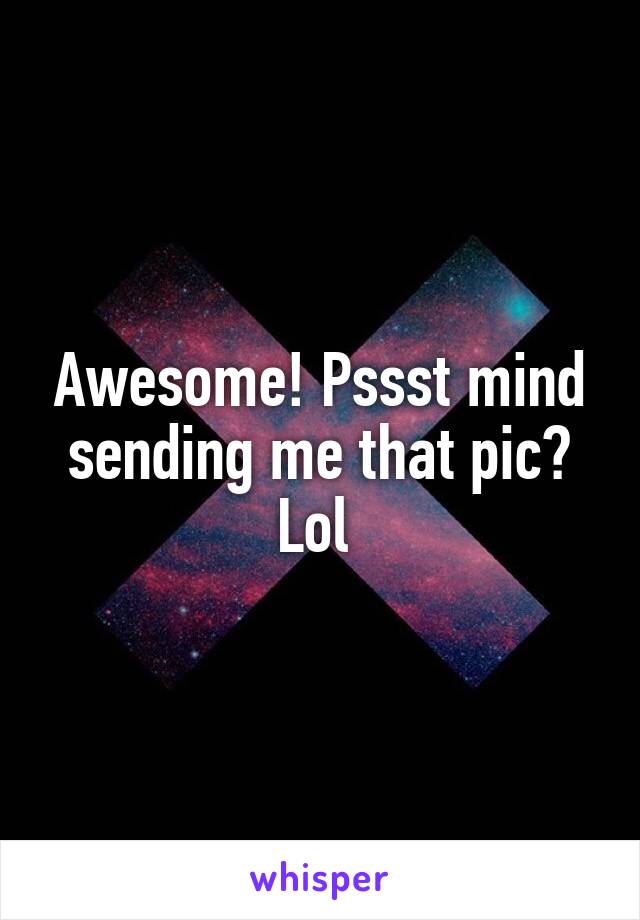 Awesome! Pssst mind sending me that pic? Lol 