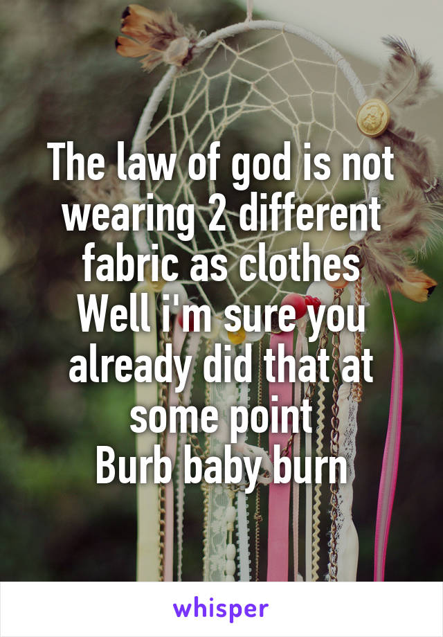 The law of god is not wearing 2 different fabric as clothes
Well i'm sure you already did that at some point
Burb baby burn