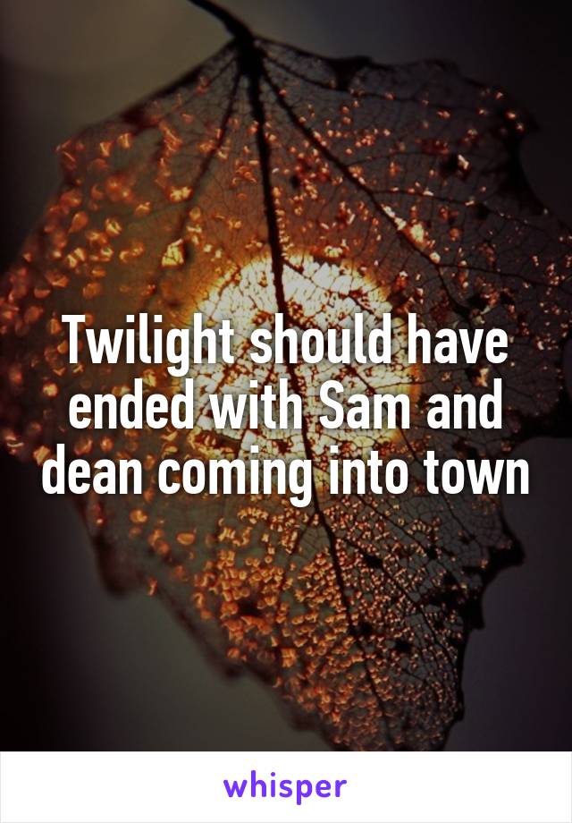 Twilight should have ended with Sam and dean coming into town